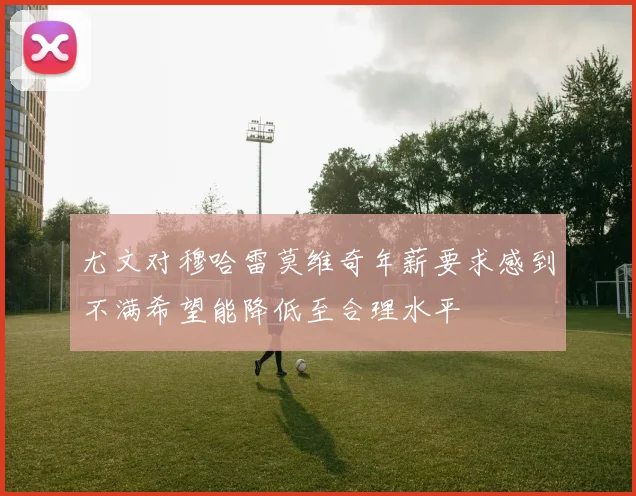尤文对穆哈雷莫维奇年薪要求感到不满希望能降低至合理水平