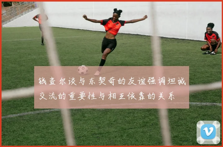 钱查尔谈与东契奇的友谊强调坦诚交流的重要性与相互依靠的关系
