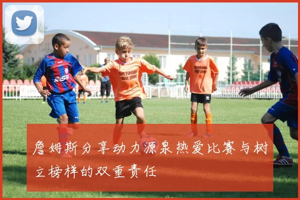 詹姆斯分享动力源泉热爱比赛与树立榜样的双重责任