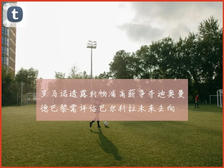 罗马诺透露利物浦高薪争夺迪奥曼德巴黎需评估巴尔科拉未来去向