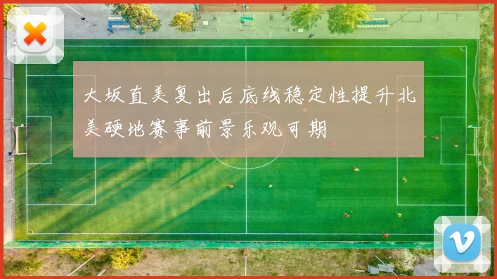 大坂直美复出后底线稳定性提升北美硬地赛事前景乐观可期