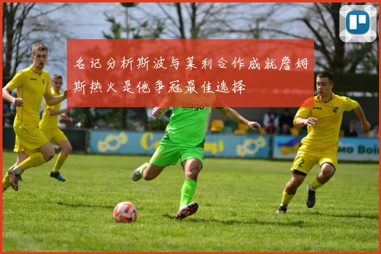 名记分析斯波与莱利合作成就詹姆斯热火是他争冠最佳选择