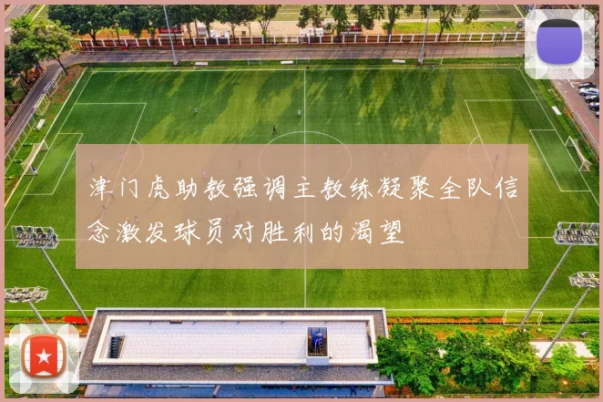津门虎助教强调主教练凝聚全队信念激发球员对胜利的渴望