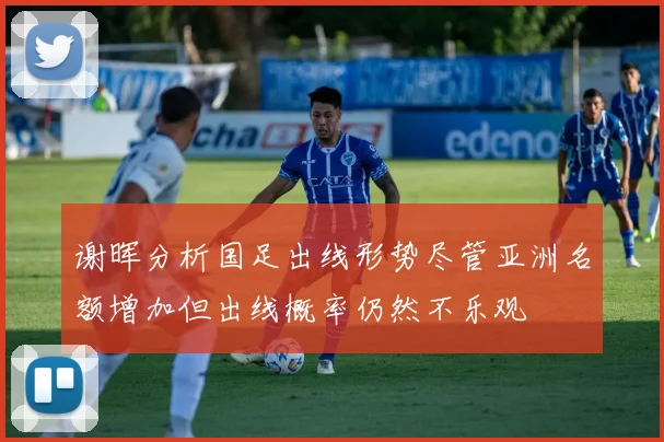 谢晖分析国足出线形势尽管亚洲名额增加但出线概率仍然不乐观