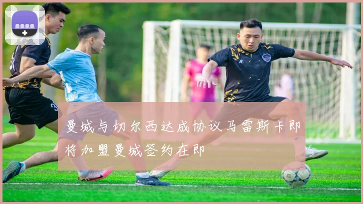 曼城与切尔西达成协议马雷斯卡即将加盟曼城签约在即