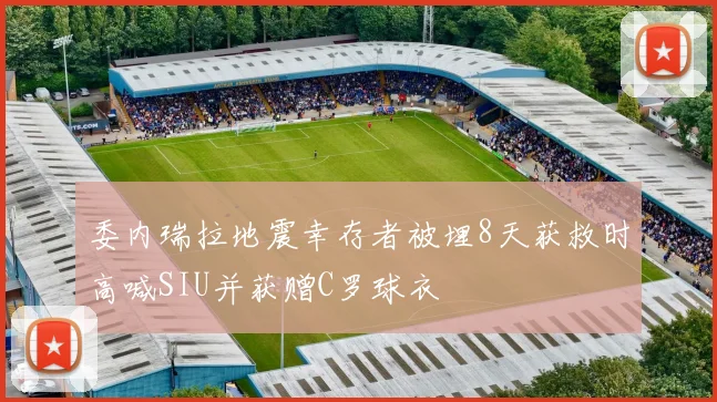 委内瑞拉地震幸存者被埋8天获救时高喊SIU并获赠C罗球衣