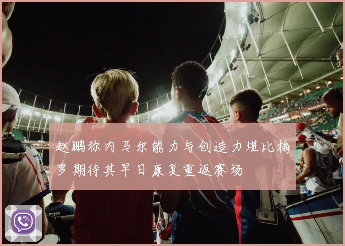赵鹏称内马尔能力与创造力堪比梅罗期待其早日康复重返赛场