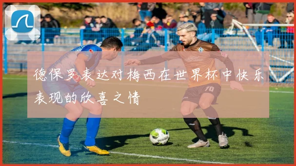 德保罗表达对梅西在世界杯中快乐表现的欣喜之情
