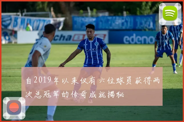 自2019年以来仅有六位球员获得两次总冠军的传奇成就揭秘
