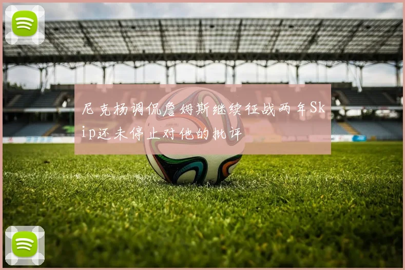 尼克杨调侃詹姆斯继续征战两年Skip还未停止对他的批评