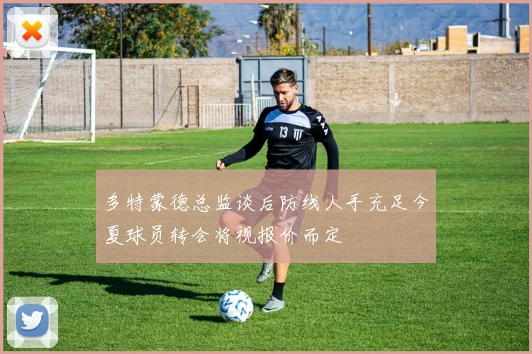 多特蒙德总监谈后防线人手充足今夏球员转会将视报价而定