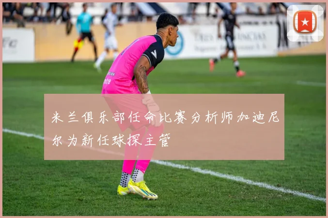 米兰俱乐部任命比赛分析师加迪尼尔为新任球探主管