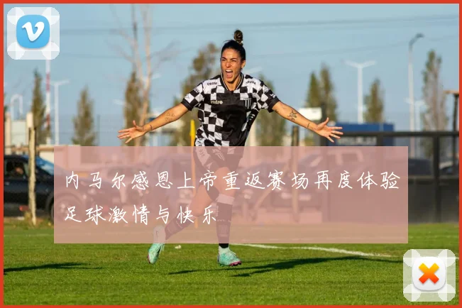 内马尔感恩上帝重返赛场再度体验足球激情与快乐