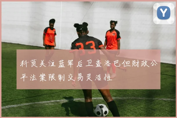 科莫关注蓝军后卫查洛巴但财政公平法案限制交易灵活性