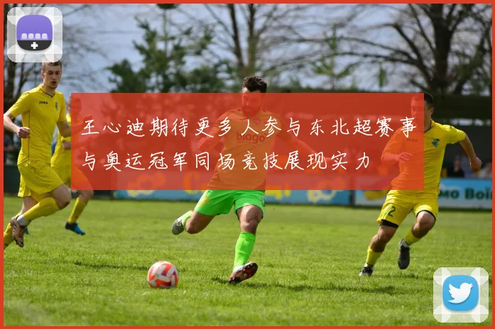 王心迪期待更多人参与东北超赛事与奥运冠军同场竞技展现实力