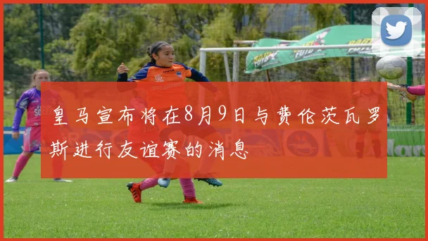 皇马宣布将在8月9日与费伦茨瓦罗斯进行友谊赛的消息