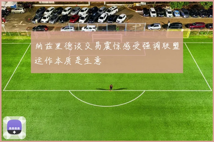 纳兹里德谈交易震惊感受强调联盟运作本质是生意