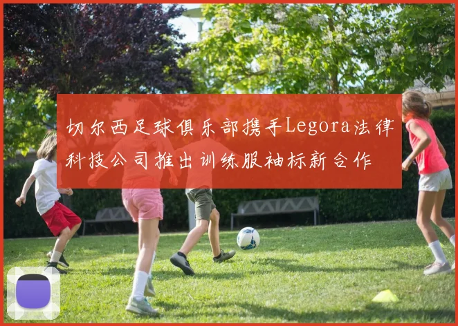 切尔西足球俱乐部携手Legora法律科技公司推出训练服袖标新合作