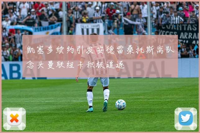 凯塞多续约引发安德雷桑托斯离队念头曼联纽卡积极追逐