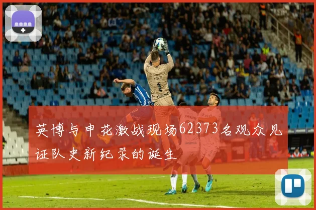 英博与申花激战现场62373名观众见证队史新纪录的诞生
