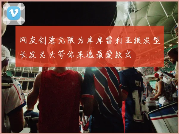 网友创意无限为库库雷利亚换发型长发光头等你来选最爱款式