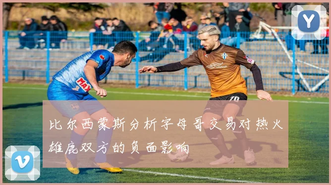 比尔西蒙斯分析字母哥交易对热火雄鹿双方的负面影响