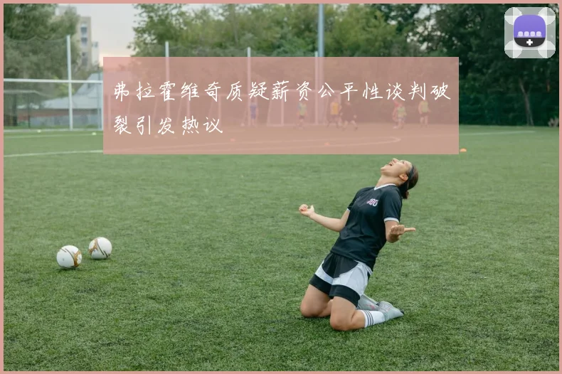 弗拉霍维奇质疑薪资公平性谈判破裂引发热议