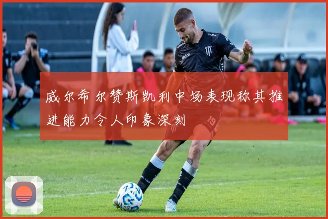 威尔希尔赞斯凯利中场表现称其推进能力令人印象深刻