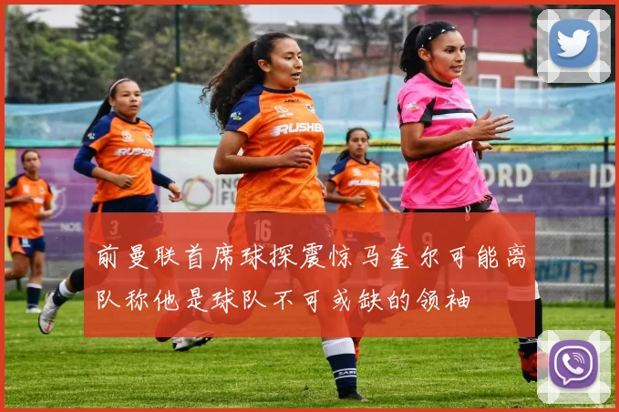 前曼联首席球探震惊马奎尔可能离队称他是球队不可或缺的领袖