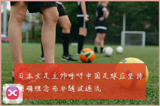 日本女足主帅呼吁中国足球应坚持明确理念而非随波逐流