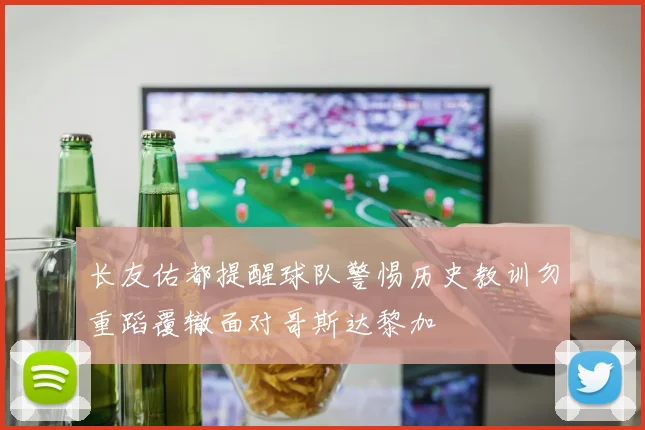 长友佑都提醒球队警惕历史教训勿重蹈覆辙面对哥斯达黎加