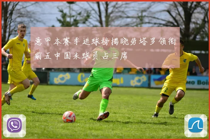 意甲本赛季进球榜揭晓劳塔罗领衔前五中国米球员占三席