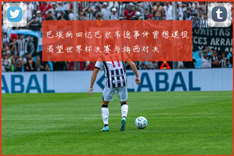 巴埃纳回忆巴尔韦德事件曾想退役渴望世界杯决赛与梅西对决