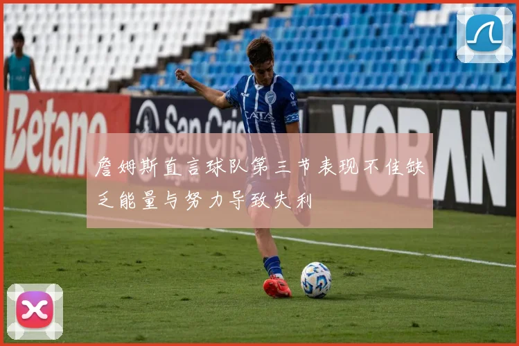 詹姆斯直言球队第三节表现不佳缺乏能量与努力导致失利
