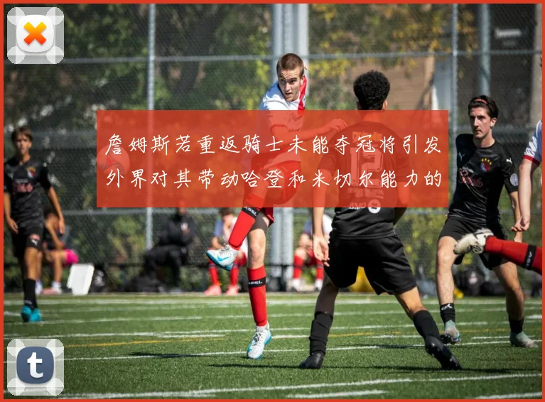 詹姆斯若重返骑士未能夺冠将引发外界对其带动哈登和米切尔能力的质疑