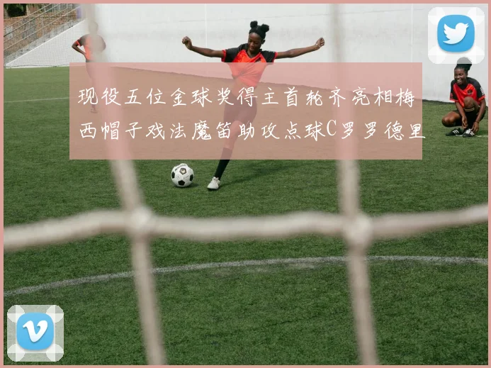 现役五位金球奖得主首轮齐亮相梅西帽子戏法魔笛助攻点球C罗罗德里握手言和